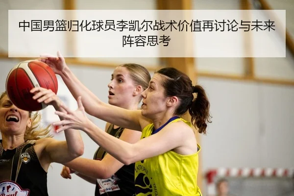 中国男篮归化球员李凯尔战术价值再讨论与未来阵容思考