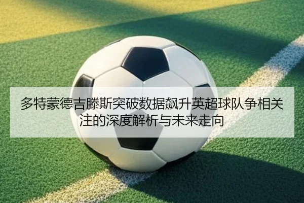 多特蒙德吉滕斯突破数据飙升英超球队争相关注的深度解析与未来走向