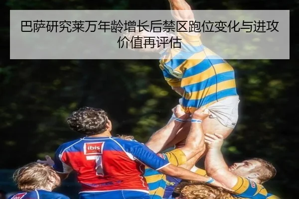 巴萨研究莱万年龄增长后禁区跑位变化与进攻价值再评估