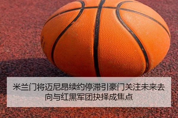 米兰门将迈尼昂续约停滞引豪门关注未来去向与红黑军团抉择成焦点
