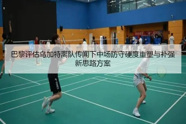 巴黎评估乌加特离队传闻下中场防守硬度重塑与补强新思路方案