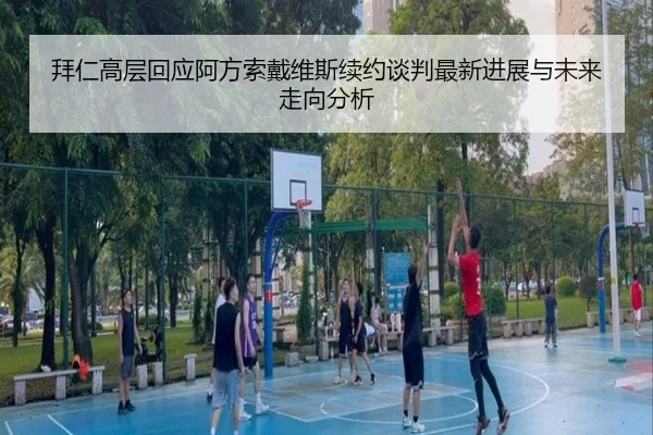 拜仁高层回应阿方索戴维斯续约谈判最新进展与未来走向分析