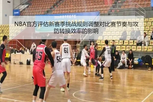 NBA官方评估新赛季挑战规则调整对比赛节奏与攻防转换效率的影响