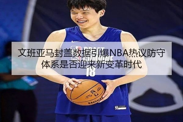 文班亚马封盖数据引爆NBA热议防守体系是否迎来新变革时代
