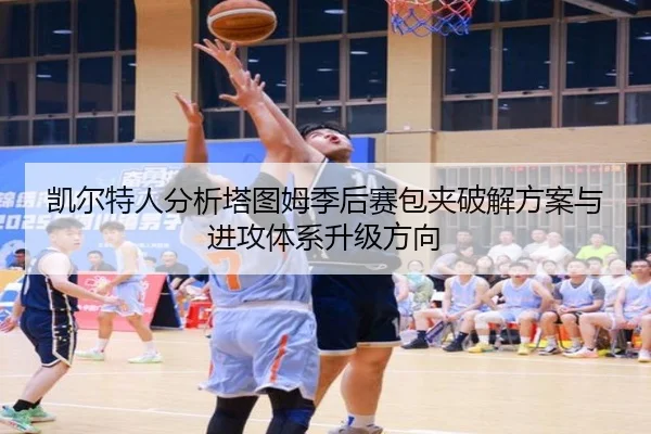 凯尔特人分析塔图姆季后赛包夹破解方案与进攻体系升级方向