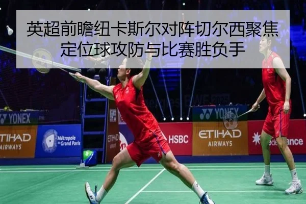 英超前瞻纽卡斯尔对阵切尔西聚焦定位球攻防与比赛胜负手