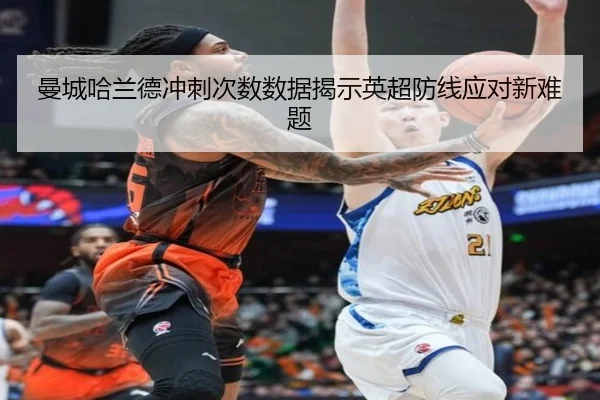 曼城哈兰德冲刺次数数据揭示英超防线应对新难题