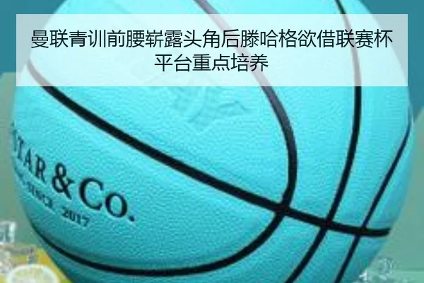 曼联青训前腰崭露头角后滕哈格欲借联赛杯平台重点培养