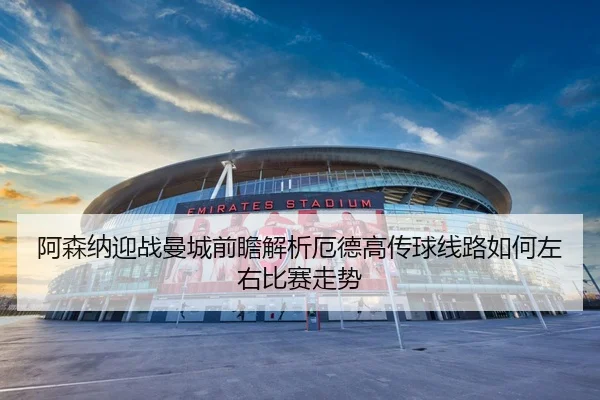 阿森纳迎战曼城前瞻解析厄德高传球线路如何左右比赛走势