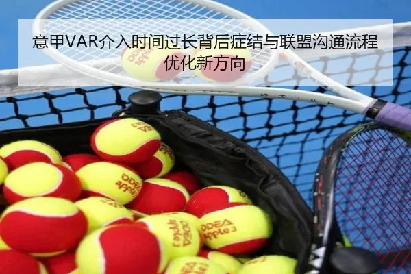 意甲VAR介入时间过长背后症结与联盟沟通流程优化新方向
