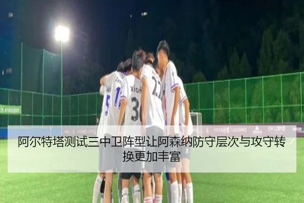 阿尔特塔测试三中卫阵型让阿森纳防守层次与攻守转换更加丰富 | kaiyun